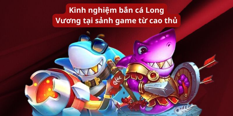 Kinh nghiệm bắn cá Long Vương tại sảnh game từ cao thủ