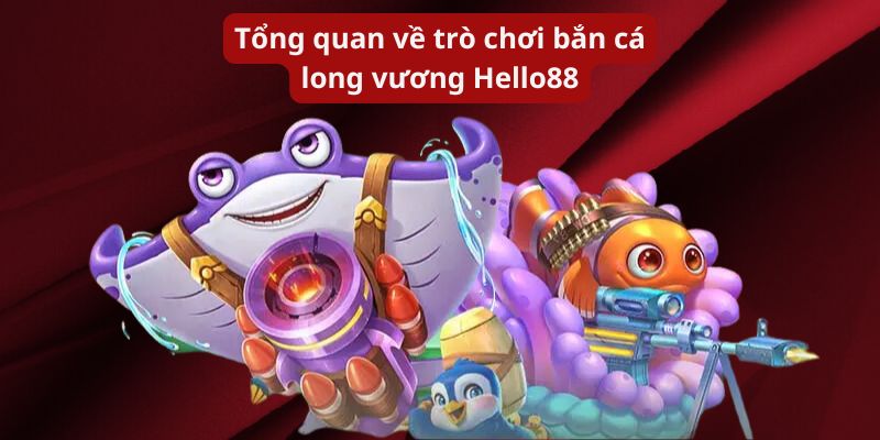 Tổng quan về trò chơi bắn cá long vương Hello88